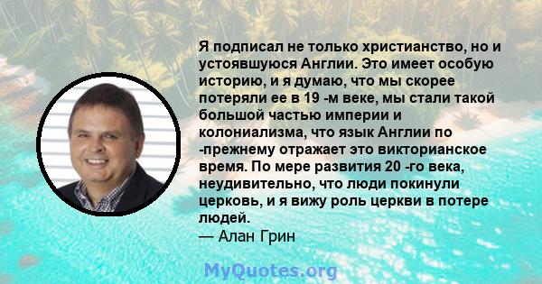 Я подписал не только христианство, но и устоявшуюся Англии. Это имеет особую историю, и я думаю, что мы скорее потеряли ее в 19 -м веке, мы стали такой большой частью империи и колониализма, что язык Англии по -прежнему 