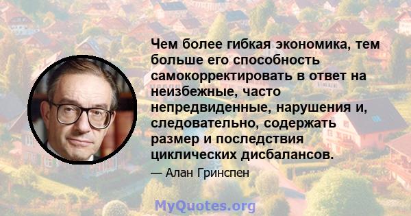 Чем более гибкая экономика, тем больше его способность самокорректировать в ответ на неизбежные, часто непредвиденные, нарушения и, следовательно, содержать размер и последствия циклических дисбалансов.