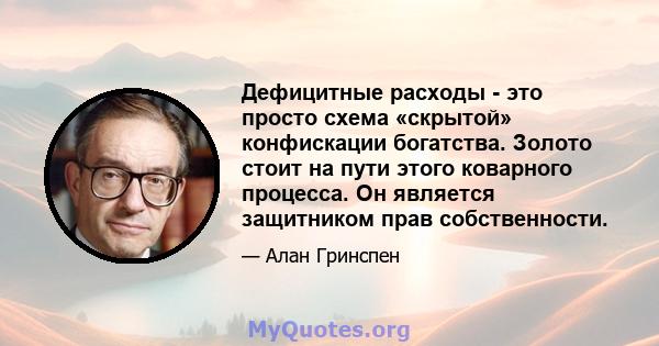 Дефицитные расходы - это просто схема «скрытой» конфискации богатства. Золото стоит на пути этого коварного процесса. Он является защитником прав собственности.