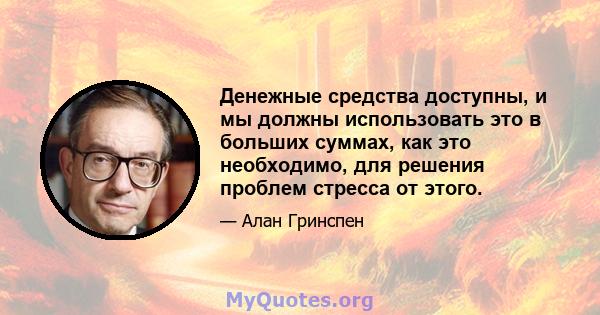 Денежные средства доступны, и мы должны использовать это в больших суммах, как это необходимо, для решения проблем стресса от этого.