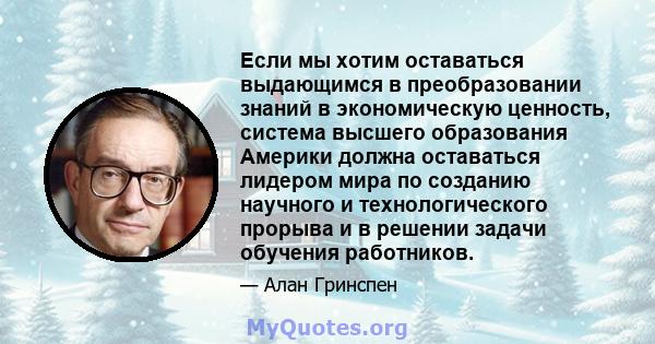 Если мы хотим оставаться выдающимся в преобразовании знаний в экономическую ценность, система высшего образования Америки должна оставаться лидером мира по созданию научного и технологического прорыва и в решении задачи 