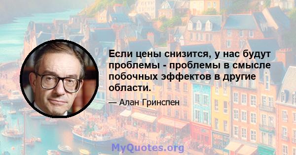 Если цены снизится, у нас будут проблемы - проблемы в смысле побочных эффектов в другие области.