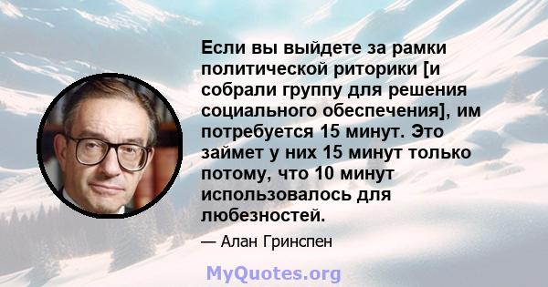 Если вы выйдете за рамки политической риторики [и собрали группу для решения социального обеспечения], им потребуется 15 минут. Это займет у них 15 минут только потому, что 10 минут использовалось для любезностей.