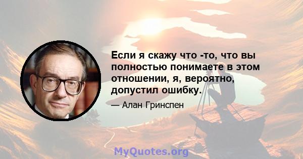 Если я скажу что -то, что вы полностью понимаете в этом отношении, я, вероятно, допустил ошибку.