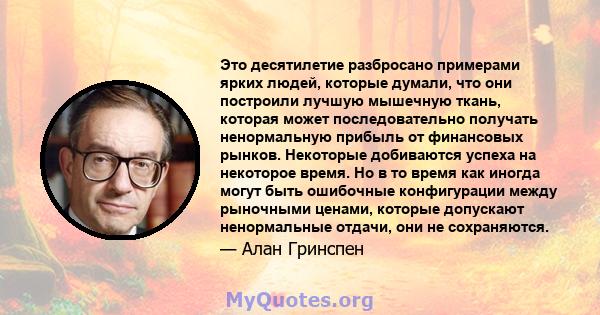 Это десятилетие разбросано примерами ярких людей, которые думали, что они построили лучшую мышечную ткань, которая может последовательно получать ненормальную прибыль от финансовых рынков. Некоторые добиваются успеха на 