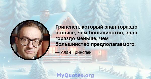 Гринспен, который знал гораздо больше, чем большинство, знал гораздо меньше, чем большинство предполагаемого.