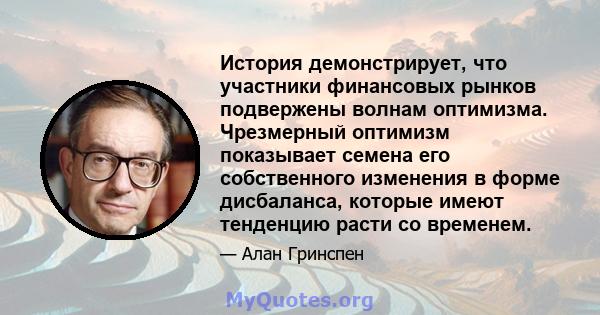 История демонстрирует, что участники финансовых рынков подвержены волнам оптимизма. Чрезмерный оптимизм показывает семена его собственного изменения в форме дисбаланса, которые имеют тенденцию расти со временем.