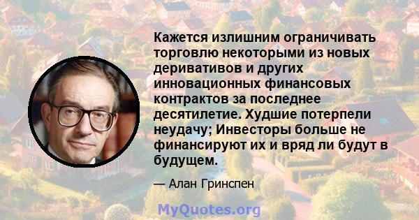 Кажется излишним ограничивать торговлю некоторыми из новых деривативов и других инновационных финансовых контрактов за последнее десятилетие. Худшие потерпели неудачу; Инвесторы больше не финансируют их и вряд ли будут