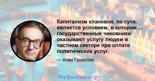 Капитализм клановой, по сути, является условием, в котором ... государственные чиновники оказывают услугу людям в частном секторе при оплате политических услуг.