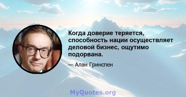 Когда доверие теряется, способность нации осуществляет деловой бизнес, ощутимо подорвана.