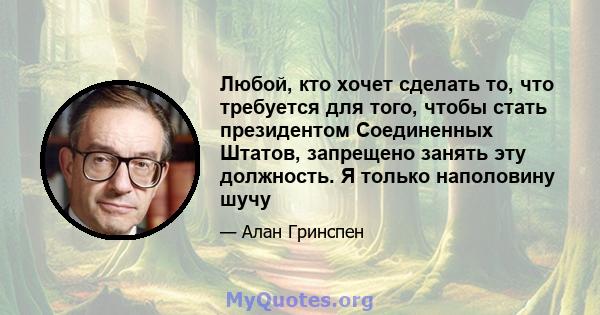 Любой, кто хочет сделать то, что требуется для того, чтобы стать президентом Соединенных Штатов, запрещено занять эту должность. Я только наполовину шучу