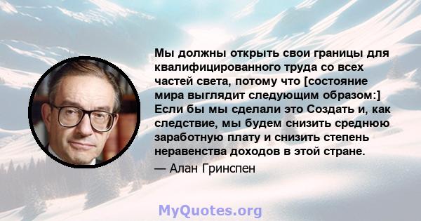 Мы должны открыть свои границы для квалифицированного труда со всех частей света, потому что [состояние мира выглядит следующим образом:] Если бы мы сделали это Создать и, как следствие, мы будем снизить среднюю