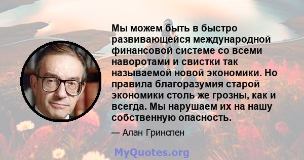 Мы можем быть в быстро развивающейся международной финансовой системе со всеми наворотами и свистки так называемой новой экономики. Но правила благоразумия старой экономики столь же грозны, как и всегда. Мы нарушаем их