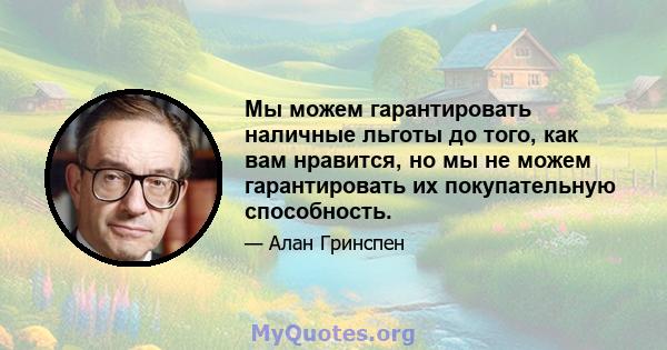 Мы можем гарантировать наличные льготы до того, как вам нравится, но мы не можем гарантировать их покупательную способность.