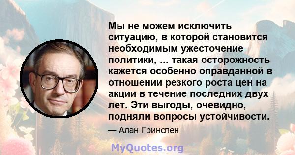 Мы не можем исключить ситуацию, в которой становится необходимым ужесточение политики, ... такая осторожность кажется особенно оправданной в отношении резкого роста цен на акции в течение последних двух лет. Эти выгоды, 