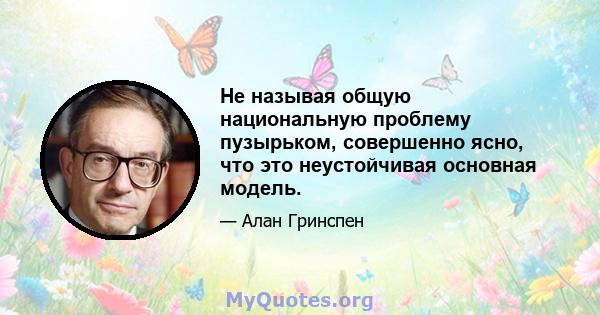 Не называя общую национальную проблему пузырьком, совершенно ясно, что это неустойчивая основная модель.