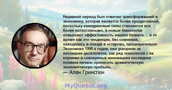 Недавний период был отмечен трансформацией в экономику, которая является более продуктивной, поскольку конкурентные силы становятся все более интенсивными, а новые технологии повышают эффективность нашего бизнеса ... в