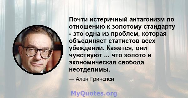 Почти истеричный антагонизм по отношению к золотому стандарту - это одна из проблем, которая объединяет статистов всех убеждений. Кажется, они чувствуют ... что золото и экономическая свобода неотделимы.