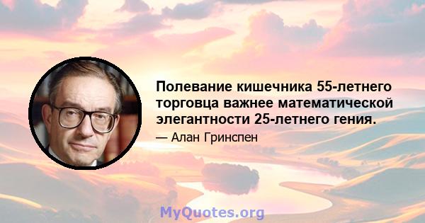 Полевание кишечника 55-летнего торговца важнее математической элегантности 25-летнего гения.