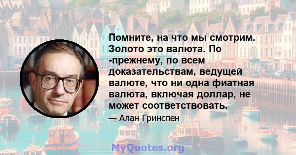 Помните, на что мы смотрим. Золото это валюта. По -прежнему, по всем доказательствам, ведущей валюте, что ни одна фиатная валюта, включая доллар, не может соответствовать.