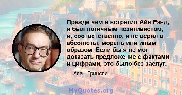 Прежде чем я встретил Айн Рэнд, я был логичным позитивистом, и, соответственно, я не верил в абсолюты, мораль или иным образом. Если бы я не мог доказать предложение с фактами и цифрами, это было без заслуг.