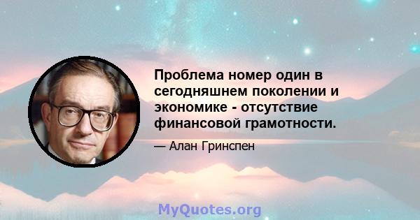 Проблема номер один в сегодняшнем поколении и экономике - отсутствие финансовой грамотности.