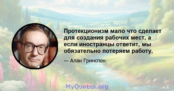 Протекционизм мало что сделает для создания рабочих мест, а если иностранцы ответит, мы обязательно потеряем работу.