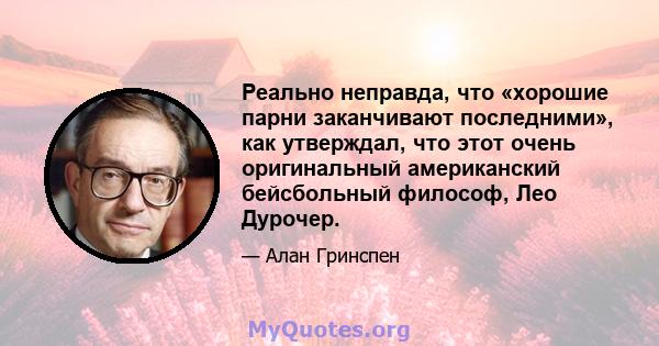 Реально неправда, что «хорошие парни заканчивают последними», как утверждал, что этот очень оригинальный американский бейсбольный философ, Лео Дурочер.