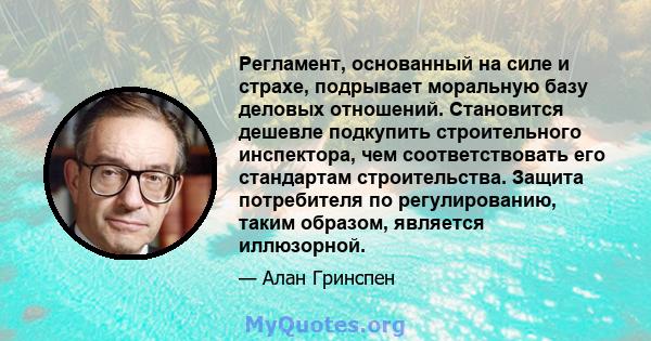 Регламент, основанный на силе и страхе, подрывает моральную базу деловых отношений. Становится дешевле подкупить строительного инспектора, чем соответствовать его стандартам строительства. Защита потребителя по