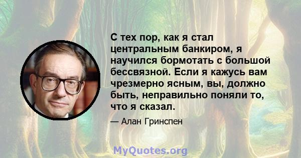 С тех пор, как я стал центральным банкиром, я научился бормотать с большой бессвязной. Если я кажусь вам чрезмерно ясным, вы, должно быть, неправильно поняли то, что я сказал.