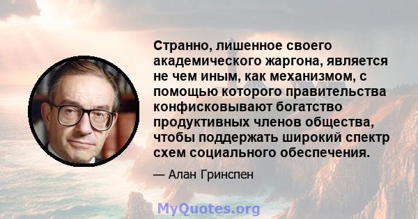 Странно, лишенное своего академического жаргона, является не чем иным, как механизмом, с помощью которого правительства конфисковывают богатство продуктивных членов общества, чтобы поддержать широкий спектр схем