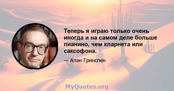 Теперь я играю только очень иногда и на самом деле больше пианино, чем кларнета или саксофона.