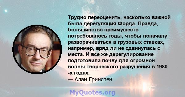 Трудно переоценить, насколько важной была дерегуляция Форда. Правда, большинство преимуществ потребовалось годы, чтобы поначалу разворачиваться в грузовых ставках, например, вряд ли не сдвинулась с места. И все же