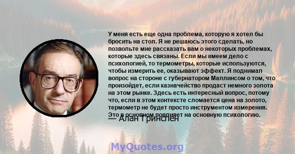 У меня есть еще одна проблема, которую я хотел бы бросить на стол. Я не решаюсь этого сделать, но позвольте мне рассказать вам о некоторых проблемах, которые здесь связаны. Если мы имеем дело с психологией, то