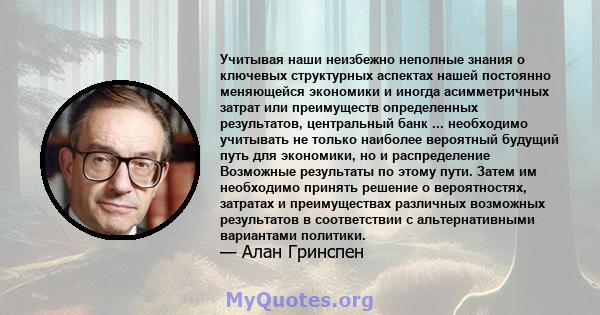 Учитывая наши неизбежно неполные знания о ключевых структурных аспектах нашей постоянно меняющейся экономики и иногда асимметричных затрат или преимуществ определенных результатов, центральный банк ... необходимо