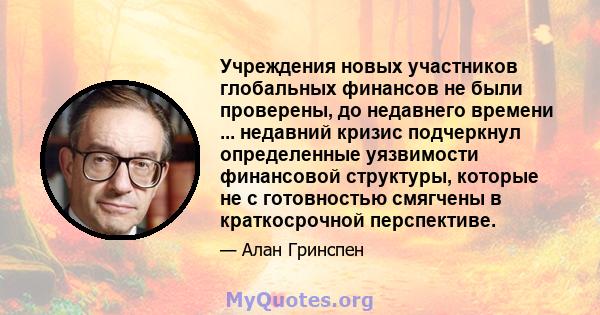 Учреждения новых участников глобальных финансов не были проверены, до недавнего времени ... недавний кризис подчеркнул определенные уязвимости финансовой структуры, которые не с готовностью смягчены в краткосрочной