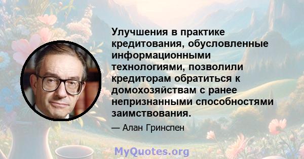 Улучшения в практике кредитования, обусловленные информационными технологиями, позволили кредиторам обратиться к домохозяйствам с ранее непризнанными способностями заимствования.