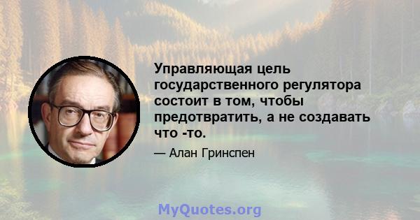 Управляющая цель государственного регулятора состоит в том, чтобы предотвратить, а не создавать что -то.