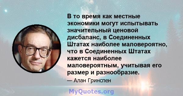 В то время как местные экономики могут испытывать значительный ценовой дисбаланс, в Соединенных Штатах наиболее маловероятно, что в Соединенных Штатах кажется наиболее маловероятным, учитывая его размер и разнообразие.