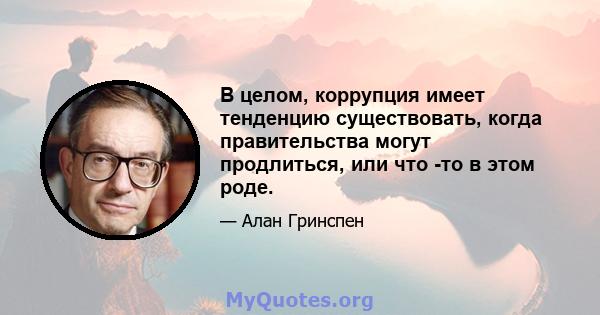 В целом, коррупция имеет тенденцию существовать, когда правительства могут продлиться, или что -то в этом роде.