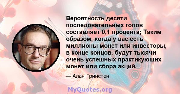 Вероятность десяти последовательных голов составляет 0,1 процента; Таким образом, когда у вас есть миллионы монет или инвесторы, в конце концов, будут тысячи очень успешных практикующих монет или сбора акций.