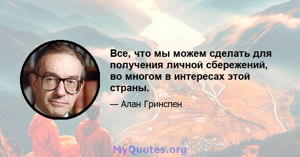 Все, что мы можем сделать для получения личной сбережений, во многом в интересах этой страны.