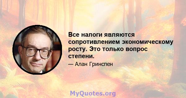 Все налоги являются сопротивлением экономическому росту. Это только вопрос степени.