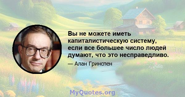 Вы не можете иметь капиталистическую систему, если все большее число людей думают, что это несправедливо.