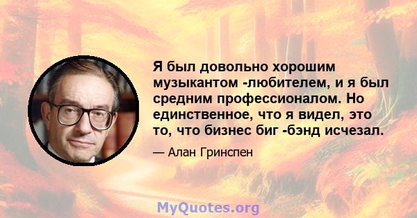 Я был довольно хорошим музыкантом -любителем, и я был средним профессионалом. Но единственное, что я видел, это то, что бизнес биг -бэнд исчезал.