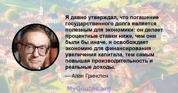 Я давно утверждал, что погашение государственного долга является полезным для экономики: он делает процентные ставки ниже, чем они были бы иначе, и освобождает экономию для финансирования увеличения капитала, тем самым