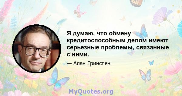 Я думаю, что обмену кредитоспособным делом имеют серьезные проблемы, связанные с ними.