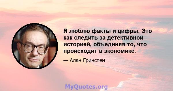 Я люблю факты и цифры. Это как следить за детективной историей, объединяя то, что происходит в экономике.