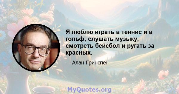 Я люблю играть в теннис и в гольф, слушать музыку, смотреть бейсбол и ругать за красных.