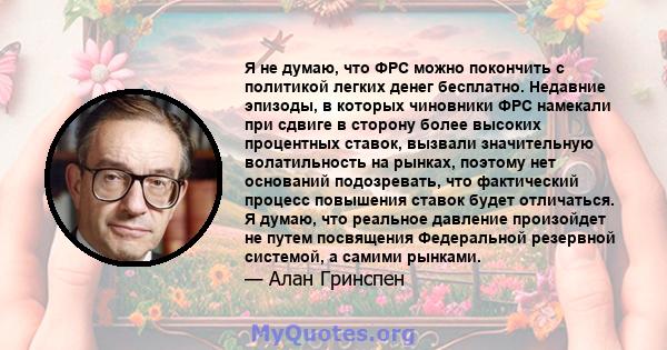 Я не думаю, что ФРС можно покончить с политикой легких денег бесплатно. Недавние эпизоды, в которых чиновники ФРС намекали при сдвиге в сторону более высоких процентных ставок, вызвали значительную волатильность на